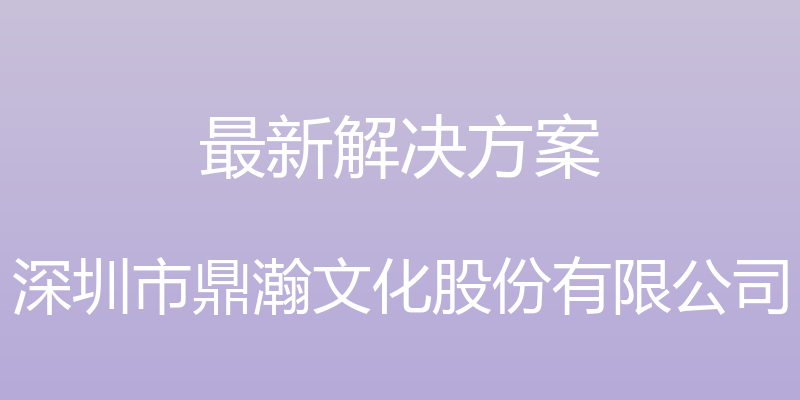 最新解决方案 - 深圳市鼎瀚文化股份有限公司